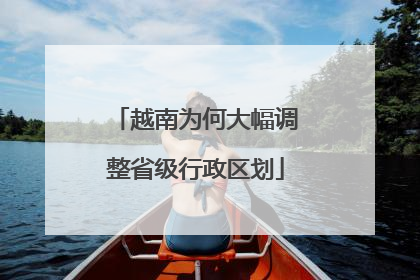 越南为何大幅调整省级行政区划