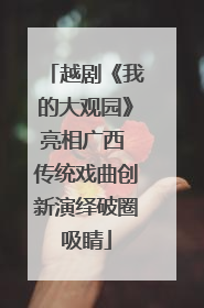 越剧《我的大观园》亮相广西 传统戏曲创新演绎破圈吸睛