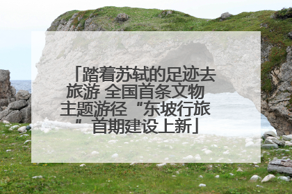 踏着苏轼的足迹去旅游 全国首条文物主题游径“东坡行旅”首期建设上新