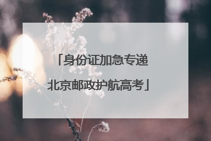 身份证加急专递 北京邮政护航高考
