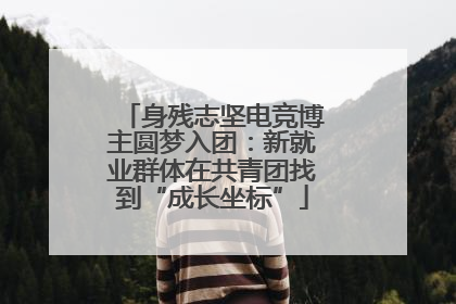 身残志坚电竞博主圆梦入团：新就业群体在共青团找到“成长坐标”