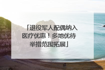退役军人配偶纳入医疗优惠！多地优待举措范围拓展