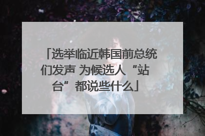 选举临近韩国前总统们发声 为候选人“站台”都说些什么