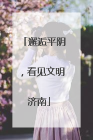 邂逅平阴，看见文明济南