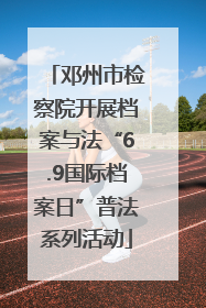 邓州市检察院开展档案与法“6.9国际档案日”普法系列活动