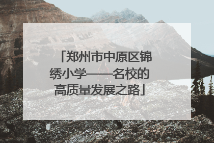郑州市中原区锦绣小学——名校的高质量发展之路