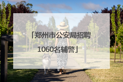 郑州市公安局招聘1060名辅警