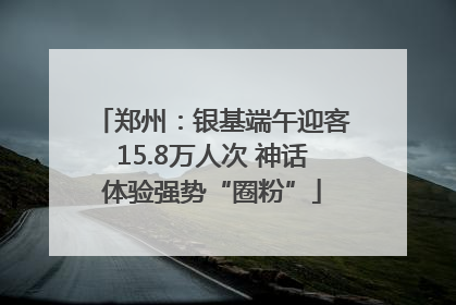 郑州：银基端午迎客15.8万人次 神话体验强势“圈粉”