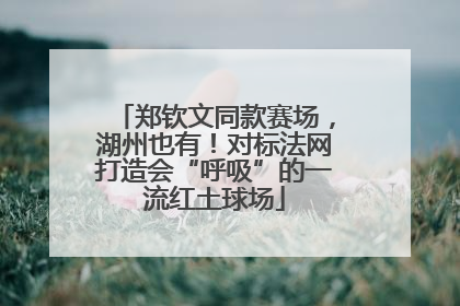 郑钦文同款赛场，湖州也有！对标法网打造会“呼吸”的一流红土球场