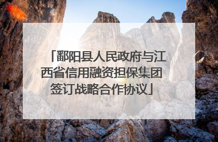 鄱阳县人民政府与江西省信用融资担保集团签订战略合作协议