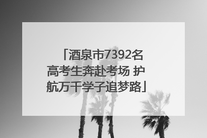 酒泉市7392名高考生奔赴考场 护航万千学子追梦路