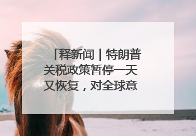 释新闻｜特朗普关税政策暂停一天又恢复，对全球意味着什么？