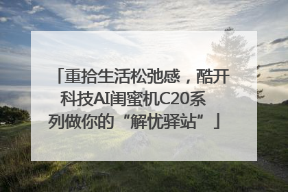 重拾生活松弛感，酷开科技AI闺蜜机C20系列做你的“解忧驿站”
