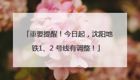 重要提醒！今日起，沈阳地铁1、2 号线有调整！
