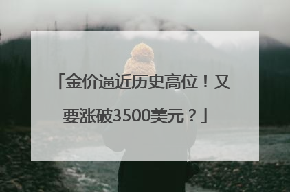 金价逼近历史高位！又要涨破3500美元？