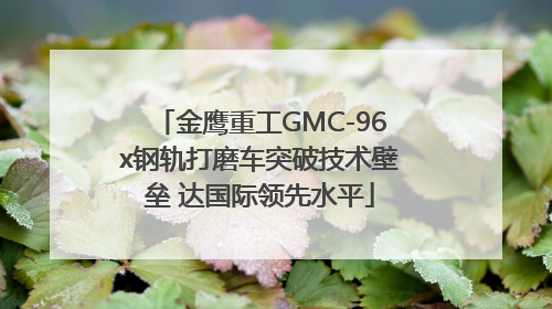 金鹰重工GMC-96x钢轨打磨车突破技术壁垒 达国际领先水平