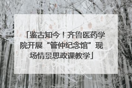 鉴古知今！齐鲁医药学院开展“管仲纪念馆”现场情景思政课教学