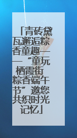 青砖黛瓦邂逅粽香童趣——“童玩栖霞街 粽香端午节”邀您共织时光记忆