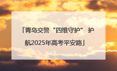 青岛交警“四维守护” 护航2025年高考平安路