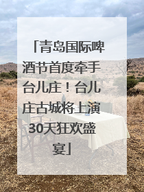 青岛国际啤酒节首度牵手台儿庄！台儿庄古城将上演30天狂欢盛宴
