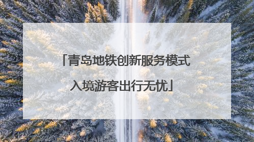 青岛地铁创新服务模式 入境游客出行无忧