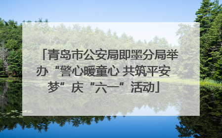 青岛市公安局即墨分局举办“警心暖童心 共筑平安梦”庆“六一”活动