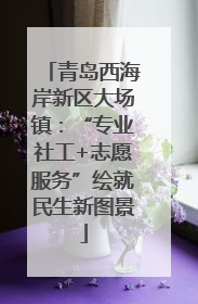 青岛西海岸新区大场镇：“专业社工+志愿服务”绘就民生新图景