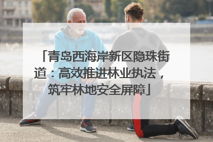 青岛西海岸新区隐珠街道：高效推进林业执法，筑牢林地安全屏障