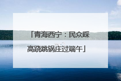 青海西宁：民众踩高跷跳锅庄过端午