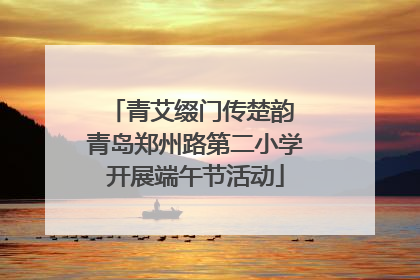 青艾缀门传楚韵 青岛郑州路第二小学开展端午节活动