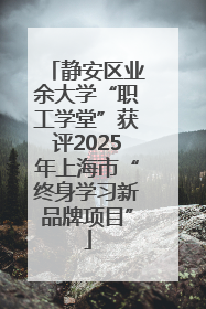 静安区业余大学“职工学堂”获评2025年上海市“终身学习新品牌项目”