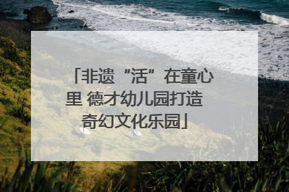 非遗“活”在童心里 德才幼儿园打造奇幻文化乐园