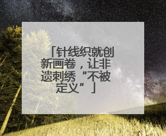 针线织就创新画卷，让非遗刺绣“不被定义”