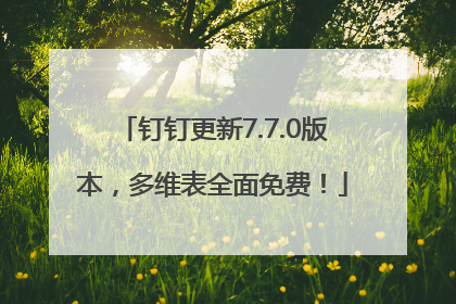 钉钉更新7.7.0版本，多维表全面免费！