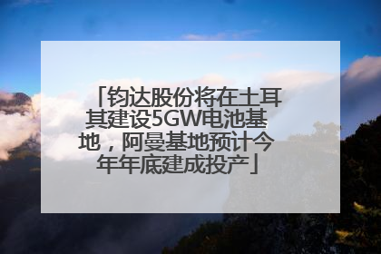 钧达股份将在土耳其建设5GW电池基地，阿曼基地预计今年年底建成投产