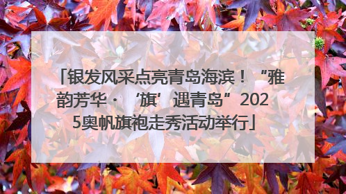 银发风采点亮青岛海滨！“雅韵芳华・‘旗’遇青岛”2025奥帆旗袍走秀活动举行
