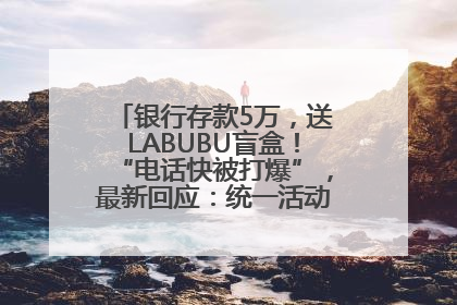 银行存款5万，送LABUBU盲盒！“电话快被打爆”，最新回应：统一活动，进货渠道不清楚