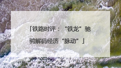 铁路时评：“铁龙”驰骋解码经济“脉动”