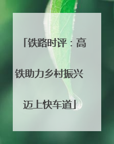 铁路时评：高铁助力乡村振兴迈上快车道