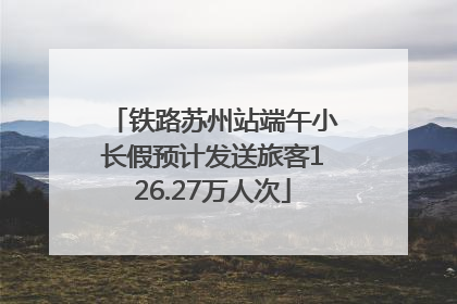 铁路苏州站端午小长假预计发送旅客126.27万人次