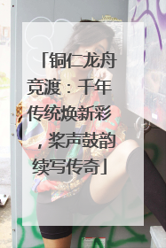 铜仁龙舟竞渡：千年传统焕新彩，桨声鼓韵续写传奇