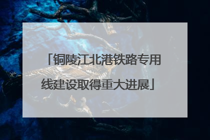 铜陵江北港铁路专用线建设取得重大进展