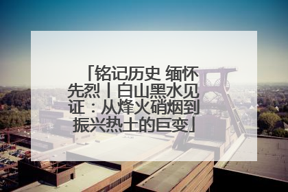 铭记历史 缅怀先烈丨白山黑水见证：从烽火硝烟到振兴热土的巨变