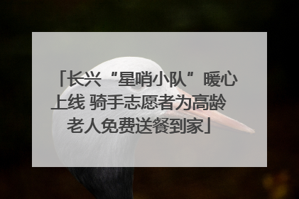 长兴“星哨小队”暖心上线 骑手志愿者为高龄老人免费送餐到家