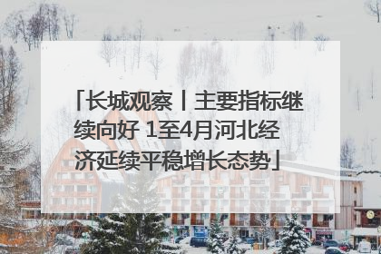 长城观察丨主要指标继续向好 1至4月河北经济延续平稳增长态势
