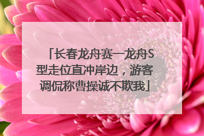 长春龙舟赛一龙舟S型走位直冲岸边，游客调侃称曹操诚不欺我