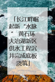 长江畔崛起新“水脉” 黄石环大冶湖新区供水工程沉井完成底板浇筑