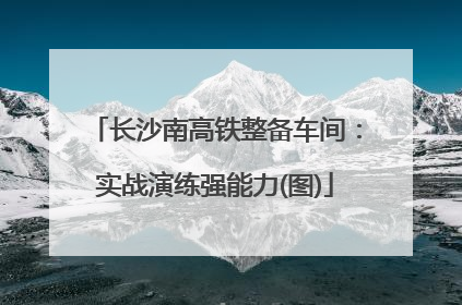 长沙南高铁整备车间：实战演练强能力(图)