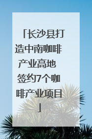 长沙县打造中南咖啡产业高地 签约7个咖啡产业项目