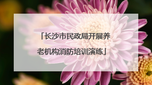 长沙市民政局开展养老机构消防培训演练